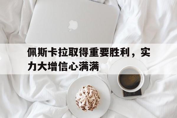包含佩斯卡拉取得重要胜利，实力大增信心满满的词条