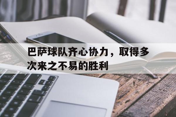 巴萨球队齐心协力，取得多次来之不易的胜利